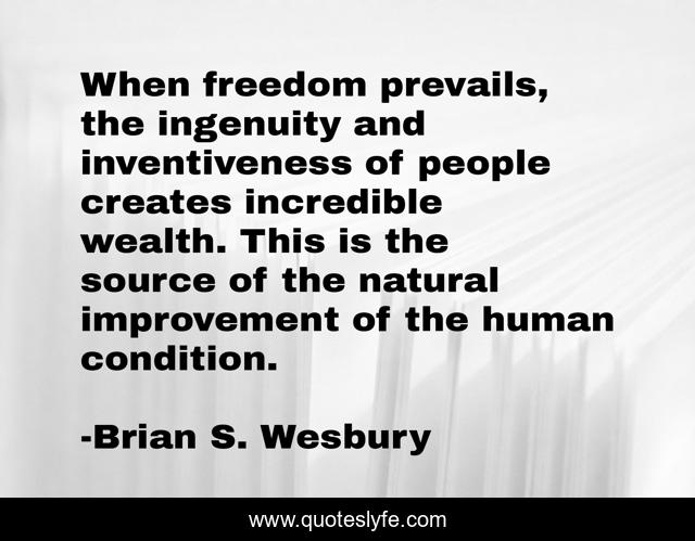 When freedom prevails, the ingenuity and inventiveness of people creates incredible wealth. This is the source of the natural improvement of the human condition.