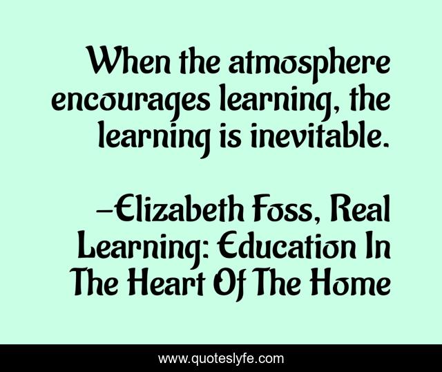 When the atmosphere encourages learning, the learning is inevitable.