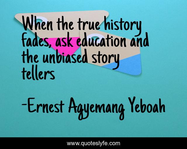 When the true history fades, ask education and the unbiased story tellers