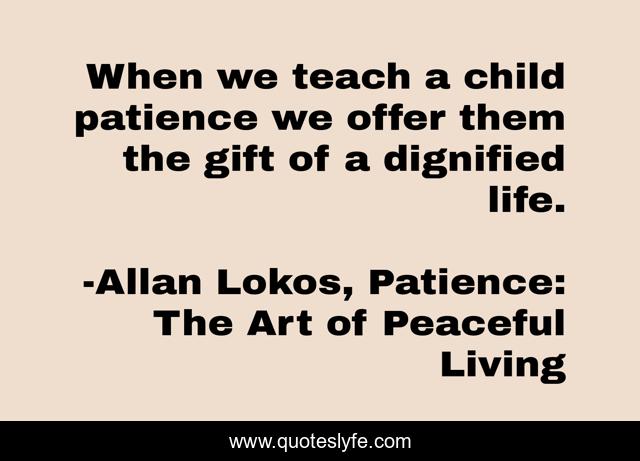 When we teach a child patience we offer them the gift of a dignified life.