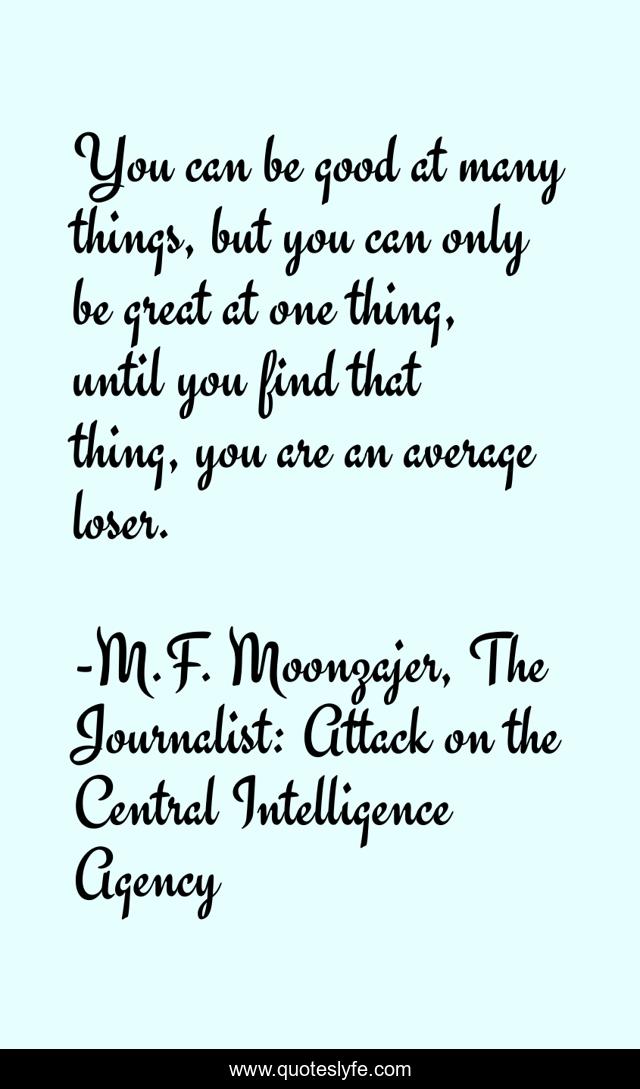 You can be good at many things, but you can only be great at one thing, until you find that thing, you are an average loser.