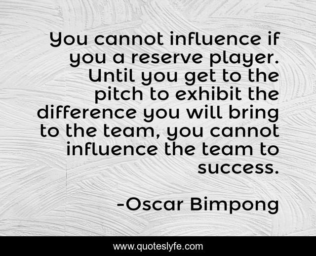 You cannot influence if you a reserve player. Until you get to the pitch to exhibit the difference you will bring to the team, you cannot influence the team to success.
