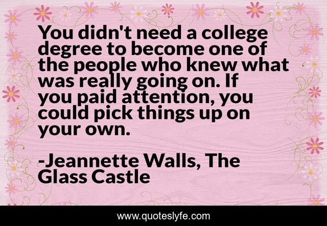 You didn't need a college degree to become one of the people who knew what was really going on. If you paid attention, you could pick things up on your own.
