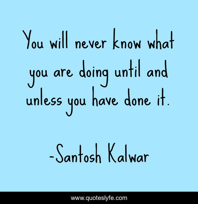 You will never know what you are doing until and unless you have done it.