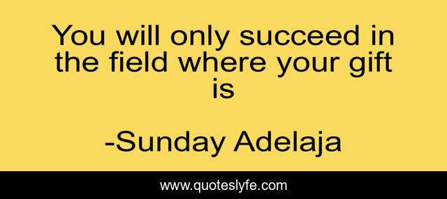 You will only succeed in the field where your gift is