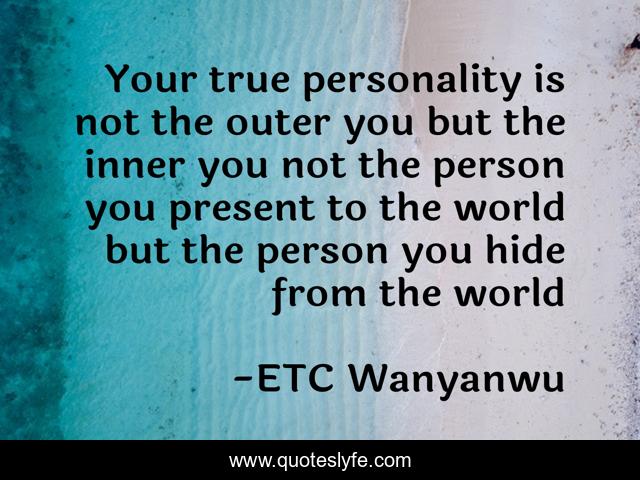 Your true personality is not the outer you but the inner you not the person you present to the world but the person you hide from the world