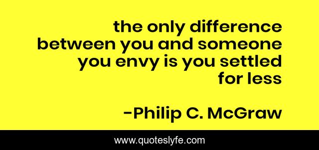 the only difference between you and someone you envy is you settled for less