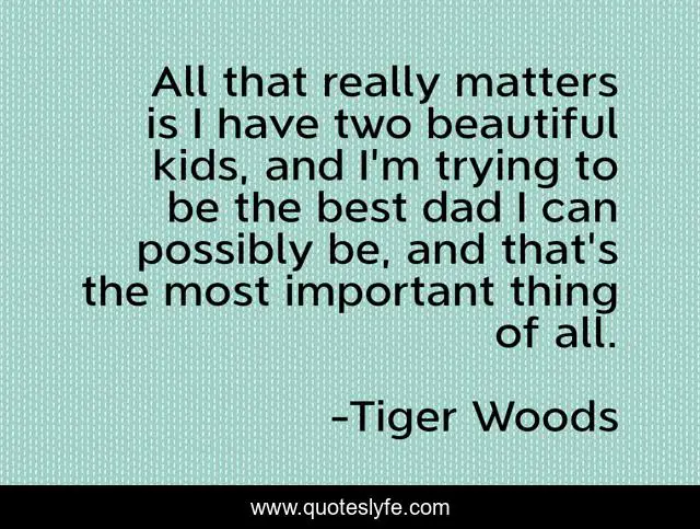 All that really matters is I have two beautiful kids, and I'm trying to be the best dad I can possibly be, and that's the most important thing of all.