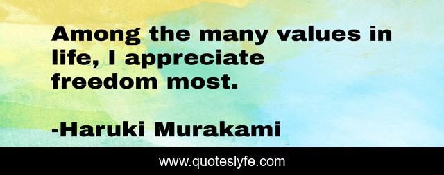 Among the many values in life, I appreciate freedom most.