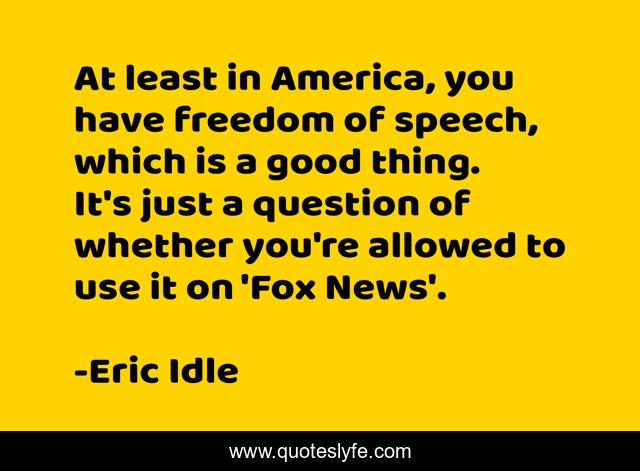 At least in America, you have freedom of speech, which is a good thing. It's just a question of whether you're allowed to use it on 'Fox News'.