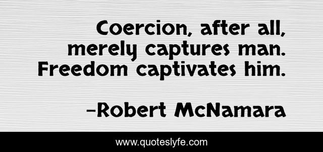Coercion, after all, merely captures man. Freedom captivates him.