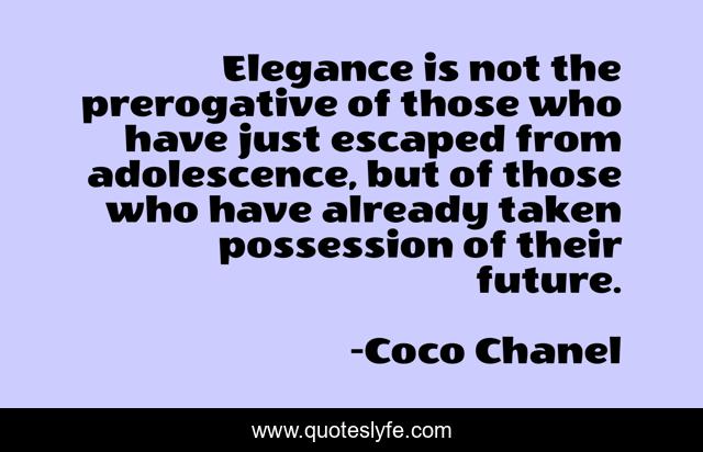 Elegance is not the prerogative of those who have just escaped from adolescence, but of those who have already taken possession of their future.