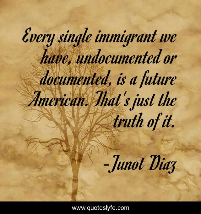 Every single immigrant we have, undocumented or documented, is a future American. That's just the truth of it.
