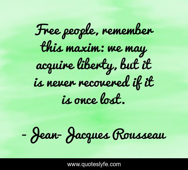 Free people, remember this maxim: we may acquire liberty, but it is never recovered if it is once lost.