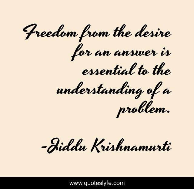Freedom from the desire for an answer is essential to the understanding of a problem.