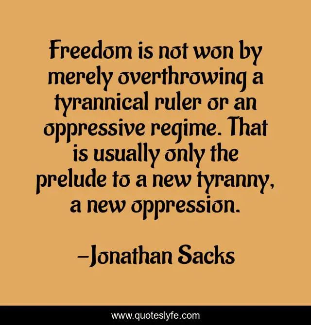 Freedom is not won by merely overthrowing a tyrannical ruler or an oppressive regime. That is usually only the prelude to a new tyranny, a new oppression.