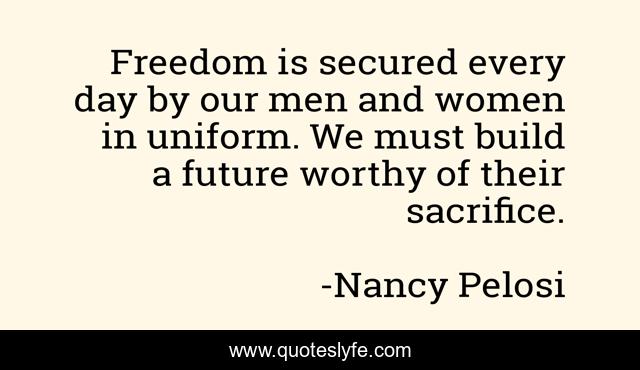 Freedom is secured every day by our men and women in uniform. We must build a future worthy of their sacrifice.