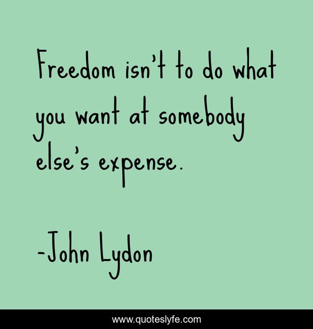 Freedom isn't to do what you want at somebody else's expense.