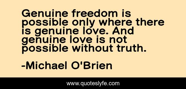 Genuine freedom is possible only where there is genuine love. And genuine love is not possible without truth.