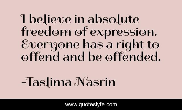 I believe in absolute freedom of expression. Everyone has a right to offend and be offended.