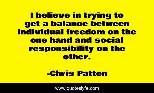 I believe in trying to get a balance between individual freedom on the one hand and social responsibility on the other.