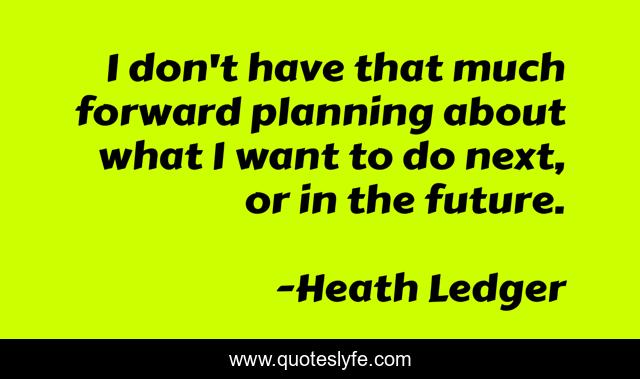 I don't have that much forward planning about what I want to do next, or in the future.