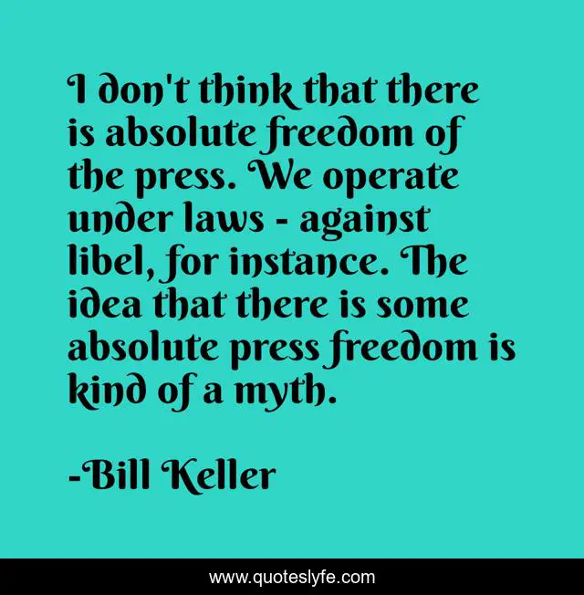 I don't think that there is absolute freedom of the press. We operate under laws - against libel, for instance. The idea that there is some absolute press freedom is kind of a myth.