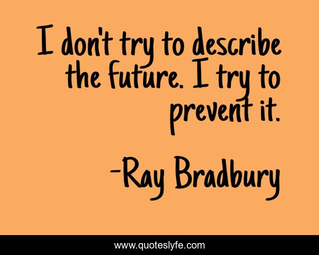 I don't try to describe the future. I try to prevent it.