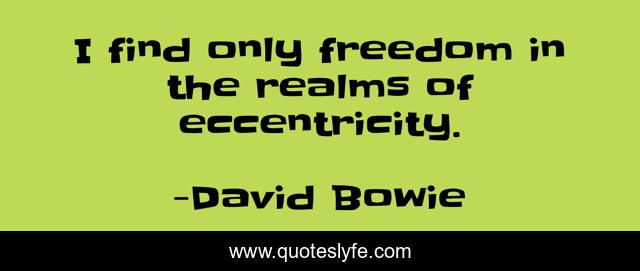I find only freedom in the realms of eccentricity.