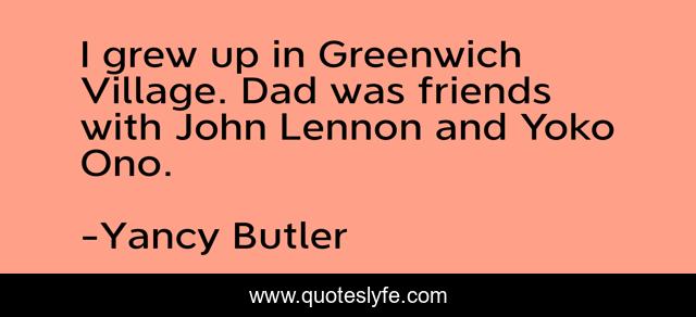I grew up in Greenwich Village. Dad was friends with John Lennon and Yoko Ono.