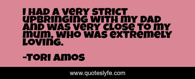 I had a very strict upbringing with my dad and was very close to my mum, who was extremely loving.