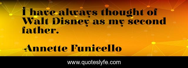 I have always thought of Walt Disney as my second father.