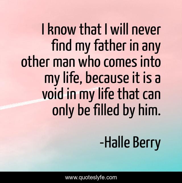 I know that I will never find my father in any other man who comes into my life, because it is a void in my life that can only be filled by him.