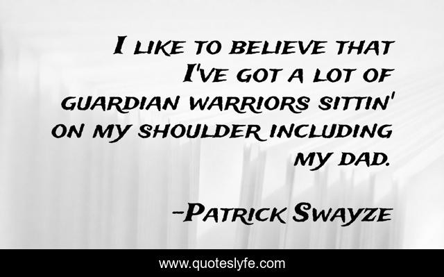 I like to believe that I've got a lot of guardian warriors sittin' on my shoulder including my dad.