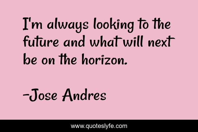 I'm always looking to the future and what will next be on the horizon.