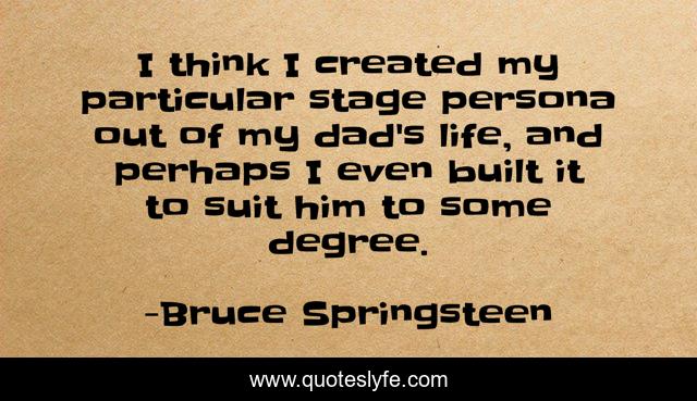 I think I created my particular stage persona out of my dad's life, and perhaps I even built it to suit him to some degree.