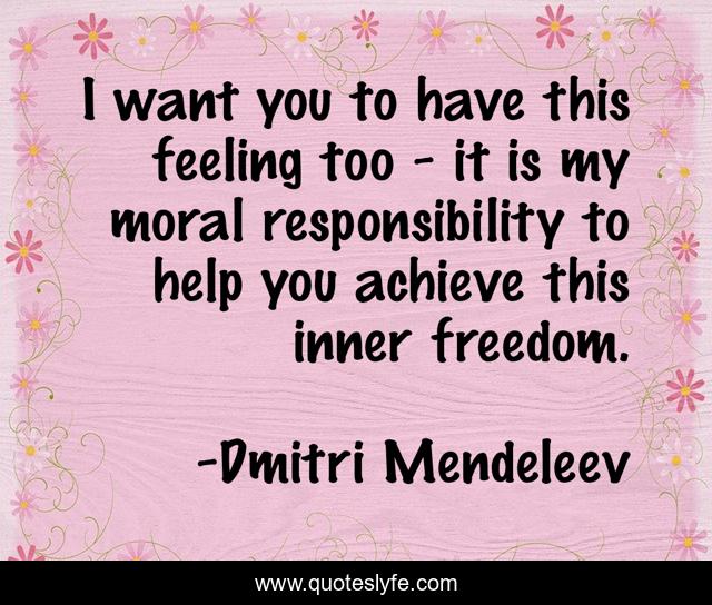 I want you to have this feeling too - it is my moral responsibility to help you achieve this inner freedom.