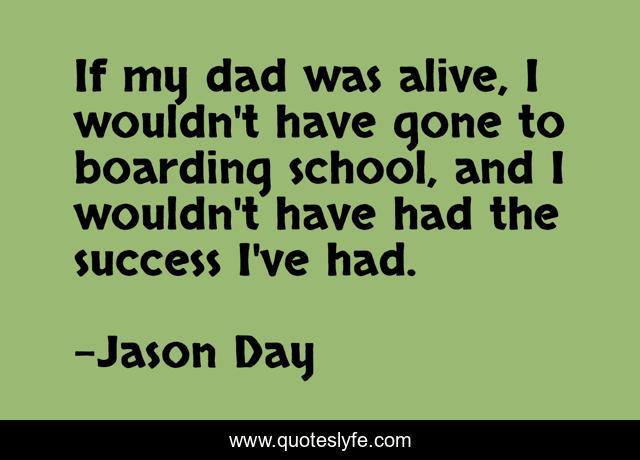 If my dad was alive, I wouldn't have gone to boarding school, and I wouldn't have had the success I've had.