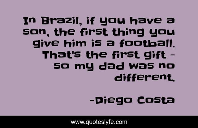 In Brazil, if you have a son, the first thing you give him is a football. That's the first gift - so my dad was no different.