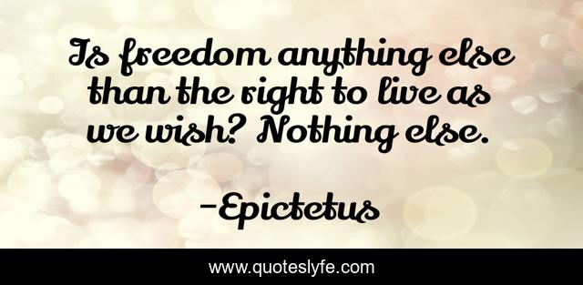 Is freedom anything else than the right to live as we wish? Nothing else.