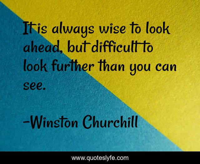 It is always wise to look ahead, but difficult to look further than you can see.