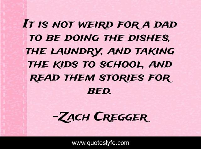 It is not weird for a dad to be doing the dishes, the laundry, and taking the kids to school, and read them stories for bed.