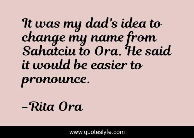 It was my dad's idea to change my name from Sahatciu to Ora. He said it would be easier to pronounce.