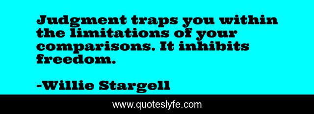 Judgment traps you within the limitations of your comparisons. It inhibits freedom.
