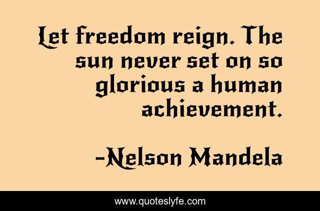 Let freedom reign. The sun never set on so glorious a human achievement.