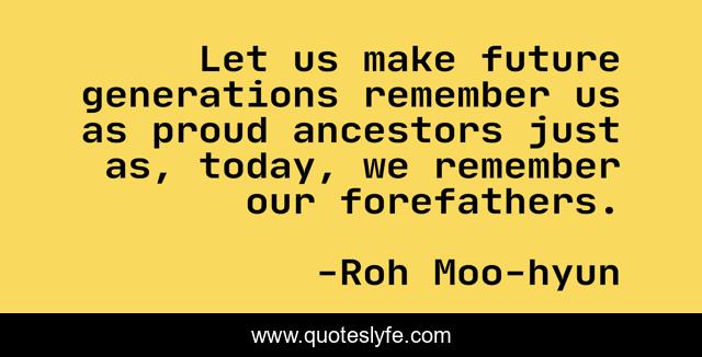 Let us make future generations remember us as proud ancestors just as, today, we remember our forefathers.