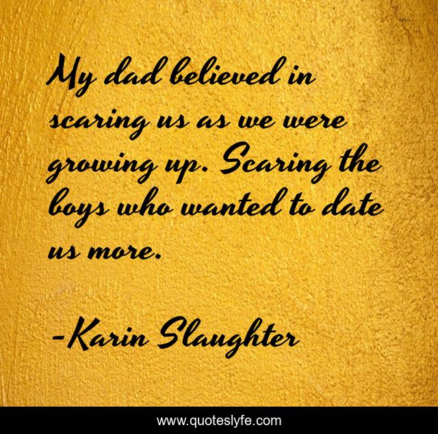 My dad believed in scaring us as we were growing up. Scaring the boys who wanted to date us more.