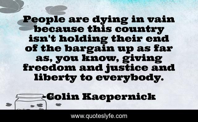 People are dying in vain because this country isn't holding their end of the bargain up as far as, you know, giving freedom and justice and liberty to everybody.