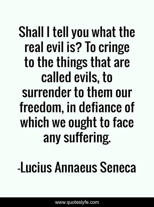Shall I tell you what the real evil is? To cringe to the things that are called evils, to surrender to them our freedom, in defiance of which we ought to face any suffering.
