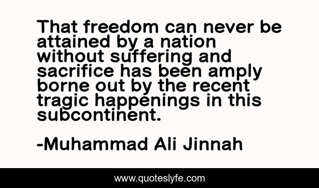 That freedom can never be attained by a nation without suffering and sacrifice has been amply borne out by the recent tragic happenings in this subcontinent.